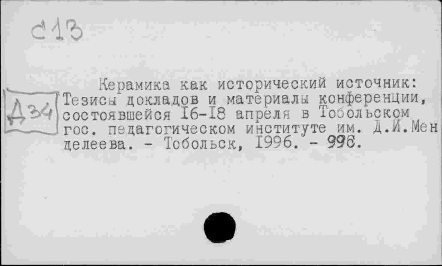 ﻿с!
---------------------■
*' -и
Керамика как исторический источник: Тезисы докладов и материалы конференции, состоявшейся 16-18 апреля в Тобольском гос. педагогическом институте им. Д.И.Мен делеева. - Тобольск, 1996. - 99S.